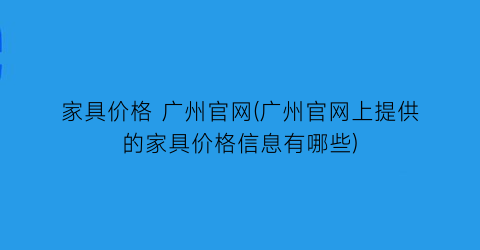 家具价格 广州官网(广州官网上提供的家具价格信息有哪些)